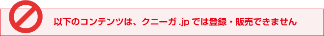 以下のコンテンツは、クニーガ.jpでは登録・販売できません